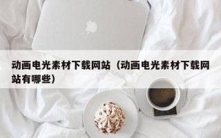 和县动画电光素材下载网站（动画电光素材下载网站有哪些）