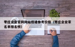 和县枣庄企业官网网站搭建参考价格（枣庄企业家名单排名榜）
