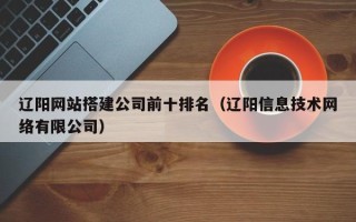 和县辽阳网站搭建公司前十排名（辽阳信息技术网络有限公司）