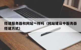 和县搭建服务器和网站一样吗（网站建设中服务器搭建方式）