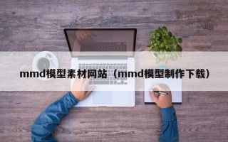 和县mmd模型素材网站（mmd模型制作下载）