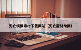 和县死亡模板素材下载网站（死亡题材绘画）