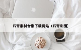 和县石膏素材合集下载网站（石膏彩图）