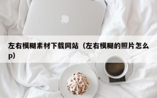 和县左右模糊素材下载网站（左右模糊的照片怎么p）