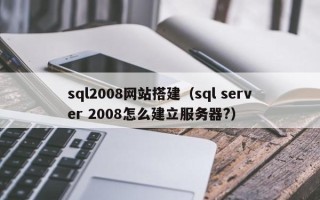 和县sql2008网站搭建（sql server 2008怎么建立服务器?）