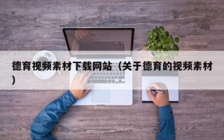 和县德育视频素材下载网站（关于德育的视频素材）