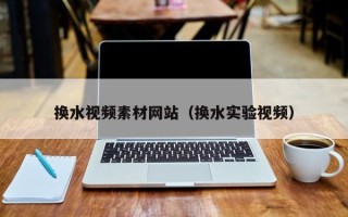 和县换水视频素材网站（换水实验视频）