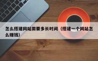 和县怎么搭建网站需要多长时间（搭建一个网站怎么赚钱）