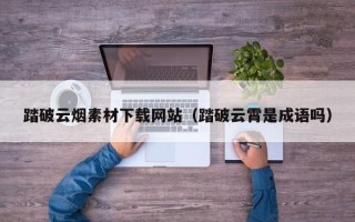 和县踏破云烟素材下载网站（踏破云霄是成语吗）