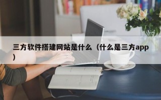 和县三方软件搭建网站是什么（什么是三方app）