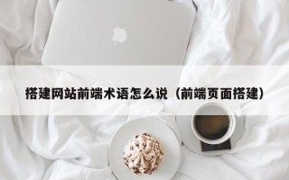 和县搭建网站前端术语怎么说（前端页面搭建）