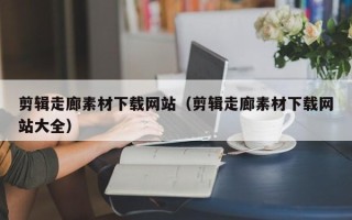 和县剪辑走廊素材下载网站（剪辑走廊素材下载网站大全）