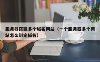 和县服务器搭建多个域名网站（一个服务器多个网站怎么绑定域名）