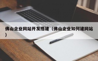 和县佛山企业网站开发搭建（佛山企业如何建网站）