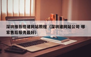 和县深圳推荐搭建网站教程（深圳建网站公司 哪家售后服务最好）