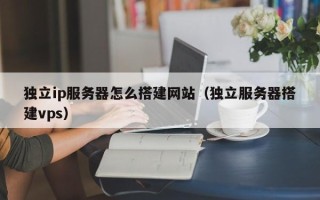 和县独立ip服务器怎么搭建网站（独立服务器搭建vps）