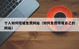 和县个人如何搭建免费网站（如何免费搭建自己的网站）
