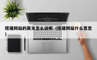 和县搭建网站的英文怎么说呢（搭建网站什么意思）