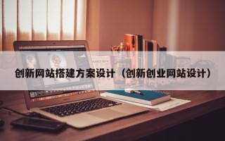 和县创新网站搭建方案设计（创新创业网站设计）